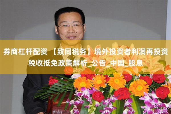 券商杠杆配资 【致同税务】境外投资者利润再投资税收抵免政策解析_公告_中国_股息