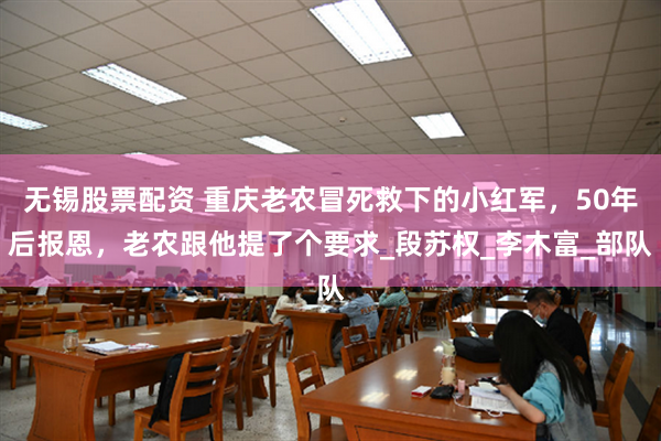 无锡股票配资 重庆老农冒死救下的小红军，50年后报恩，老农跟他提了个要求_段苏权_李木富_部队