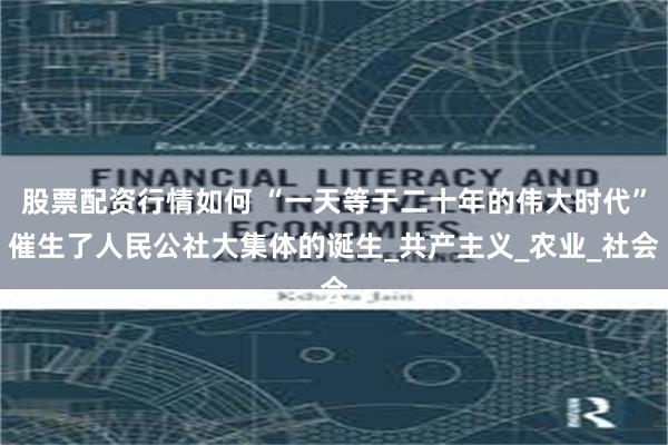 股票配资行情如何 “一天等于二十年的伟大时代”催生了人民公社大集体的诞生_共产主义_农业_社会