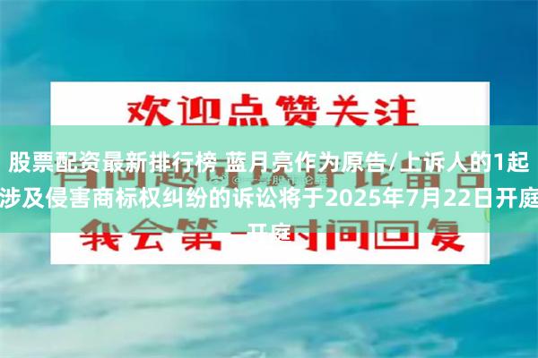 股票配资最新排行榜 蓝月亮作为原告/上诉人的1起涉及侵害商标权纠纷的诉讼将于2025年7月22日开庭