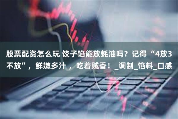 股票配资怎么玩 饺子馅能放蚝油吗？记得 “4放3不放”，鲜嫩多汁 ，吃着贼香！_调制_馅料_口感