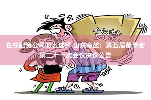 在线配资公司怎么选择 山东章鼓：第五届董事会第二十一次会议决议公告