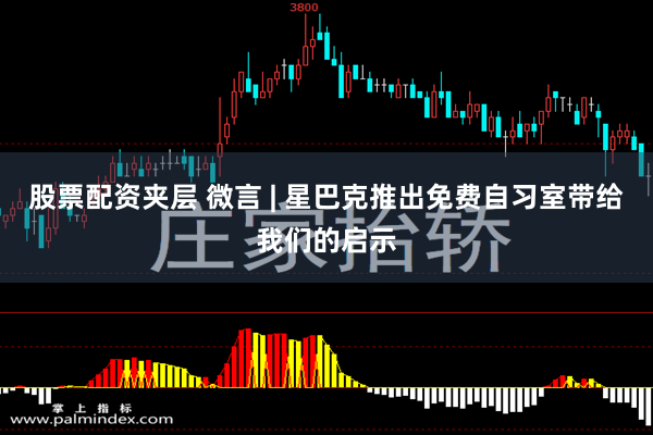 股票配资夹层 微言 | 星巴克推出免费自习室带给我们的启示