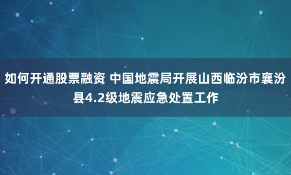 如何开通股票融资 中国地震局开展山西临汾市襄汾县4.2级地震应急处置工作