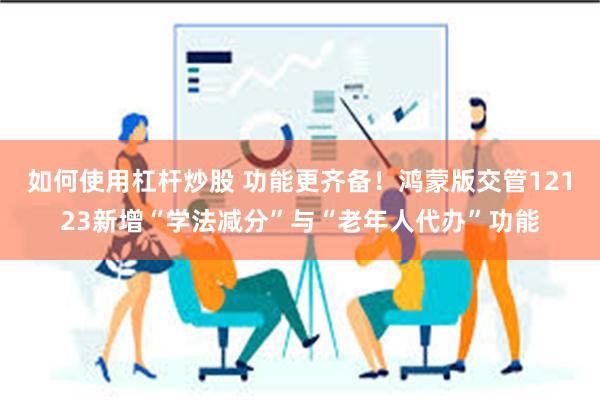 如何使用杠杆炒股 功能更齐备！鸿蒙版交管12123新增“学法减分”与“老年人代办”功能