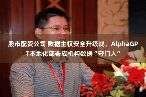 股市配资公司 数据主权安全升级战，AlphaGPT本地化部署成机构数据“守门人”