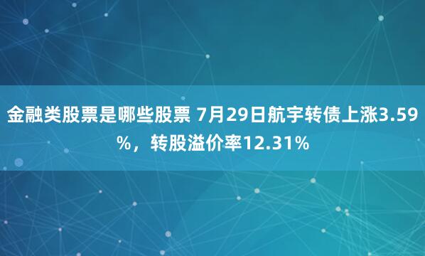 金融类股票是哪些股票 7月29日航宇转债上涨3.59%，转股溢价率12.31%
