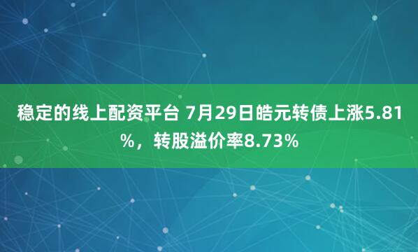 稳定的线上配资平台 7月29日皓元转债上涨5.81%，转股溢价率8.73%