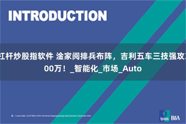 杠杆炒股指软件 淦家阅排兵布阵，吉利五车三技强攻300万！_智能化_市场_Auto