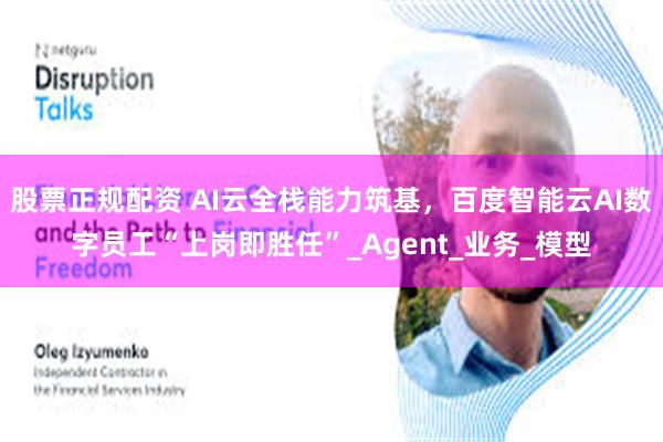 股票正规配资 AI云全栈能力筑基，百度智能云AI数字员工“上岗即胜任”_Agent_业务_模型