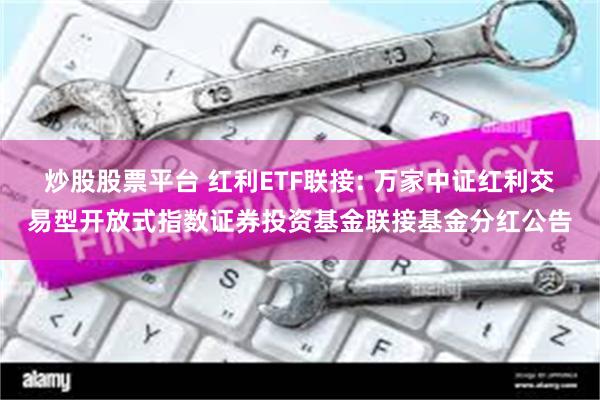 炒股股票平台 红利ETF联接: 万家中证红利交易型开放式指数证券投资基金联接基金分红公告