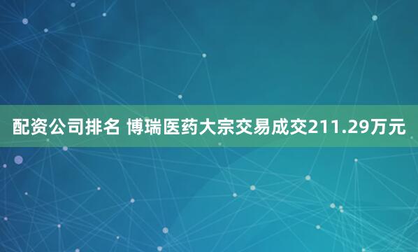 配资公司排名 博瑞医药大宗交易成交211.29万元