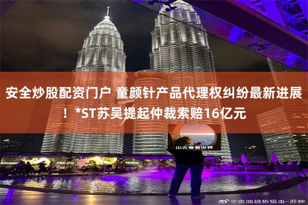 安全炒股配资门户 童颜针产品代理权纠纷最新进展！*ST苏吴提起仲裁索赔16亿元