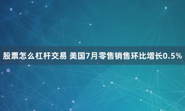 股票怎么杠杆交易 美国7月零售销售环比增长0.5%