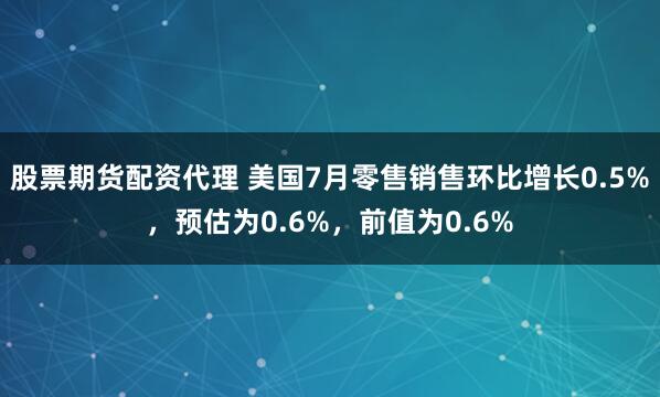 股票期货配资代理 美国7月零售销售环比增长0.5%，预估为0.6%，前值为0.6%
