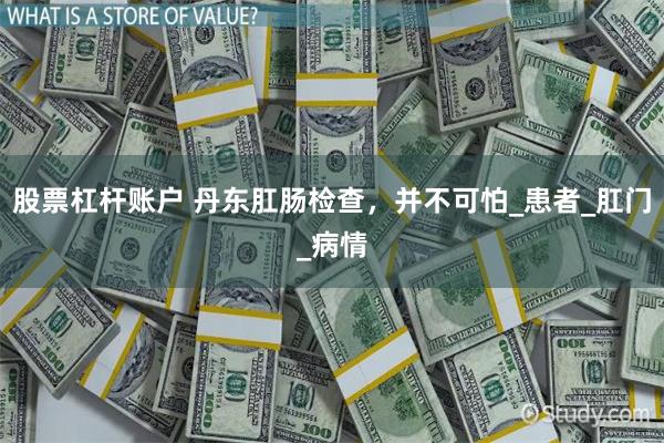 股票杠杆账户 丹东肛肠检查，并不可怕_患者_肛门_病情