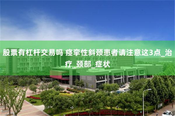 股票有杠杆交易吗 痉挛性斜颈患者请注意这3点_治疗_颈部_症状