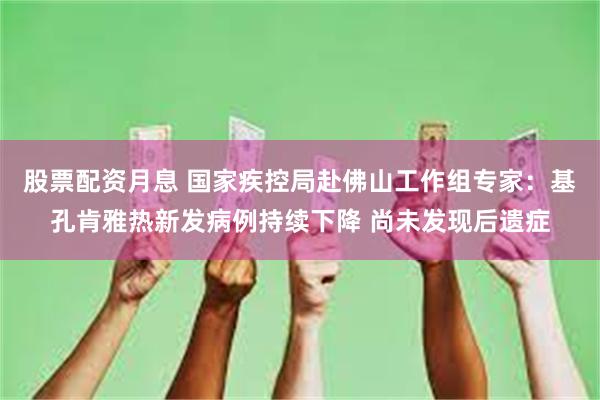 股票配资月息 国家疾控局赴佛山工作组专家：基孔肯雅热新发病例持续下降 尚未发现后遗症