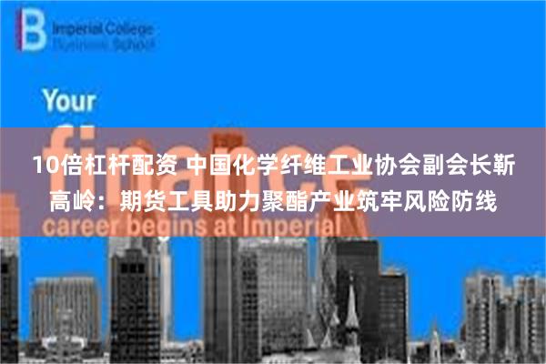 10倍杠杆配资 中国化学纤维工业协会副会长靳高岭：期货工具助力聚酯产业筑牢风险防线