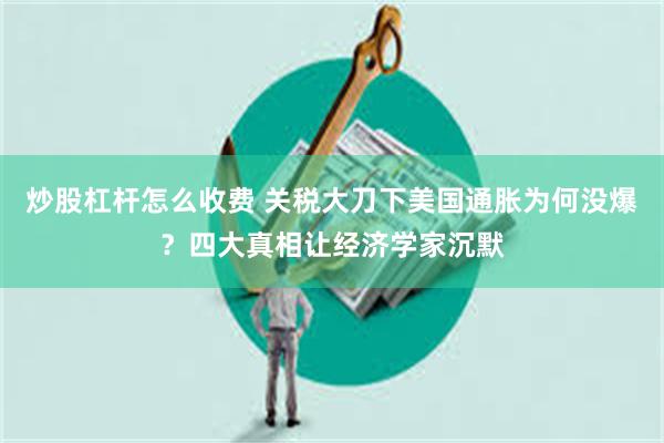 炒股杠杆怎么收费 关税大刀下美国通胀为何没爆？四大真相让经济学家沉默
