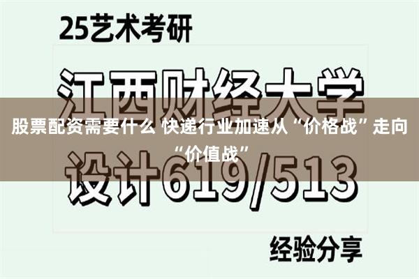 股票配资需要什么 快递行业加速从“价格战”走向“价值战”