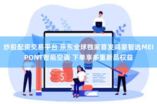 炒股配资交易平台 京东全球独家首发鸿蒙智选MEIPONT智能空调 下单享多重新品权益