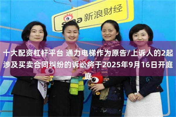 十大配资杠杆平台 通力电梯作为原告/上诉人的2起涉及买卖合同纠纷的诉讼将于2025年9月16日开庭