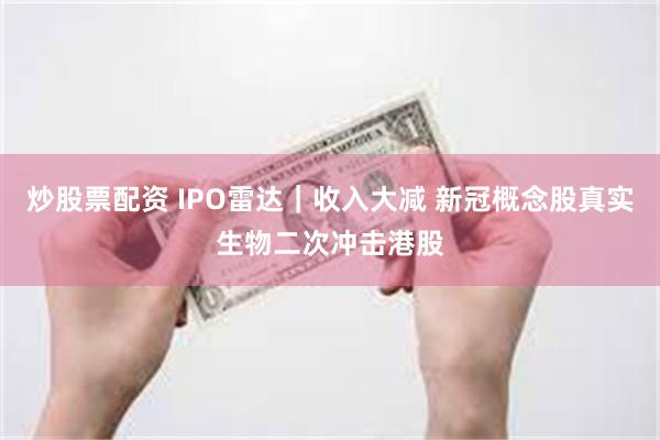 炒股票配资 IPO雷达｜收入大减 新冠概念股真实生物二次冲击港股
