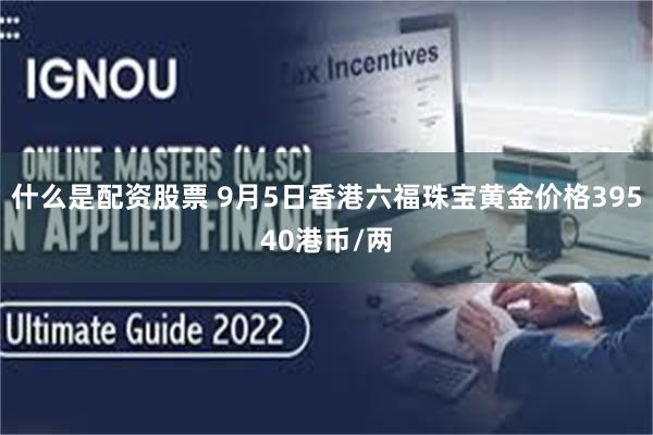 什么是配资股票 9月5日香港六福珠宝黄金价格39540港币/两