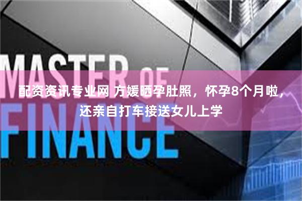 配资资讯专业网 方媛晒孕肚照，怀孕8个月啦，还亲自打车接送女儿上学
