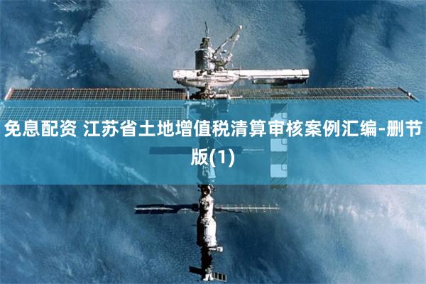 免息配资 江苏省土地增值税清算审核案例汇编-删节版(1)
