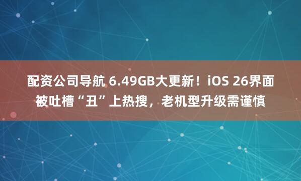 配资公司导航 6.49GB大更新！iOS 26界面被吐槽“丑”上热搜，老机型升级需谨慎