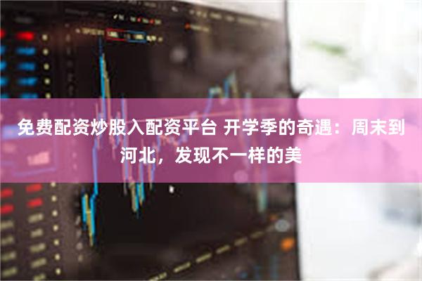 免费配资炒股入配资平台 开学季的奇遇：周末到河北，发现不一样的美