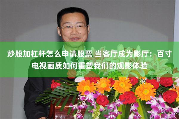 炒股加杠杆怎么申请股票 当客厅成为影厅：百寸电视画质如何重塑我们的观影体验