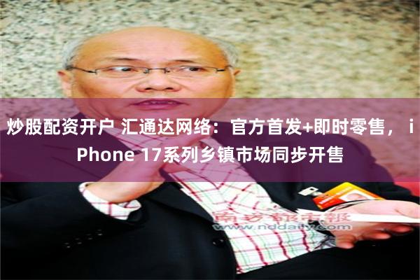 炒股配资开户 汇通达网络：官方首发+即时零售， iPhone 17系列乡镇市场同步开售
