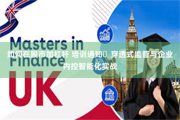 如何在股市加杠杆 培训通知⋙穿透式监管与企业内控智能化实战