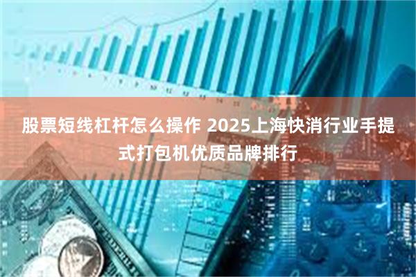 股票短线杠杆怎么操作 2025上海快消行业手提式打包机优质品牌排行