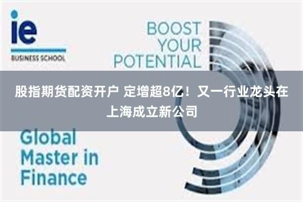 股指期货配资开户 定增超8亿！又一行业龙头在上海成立新公司