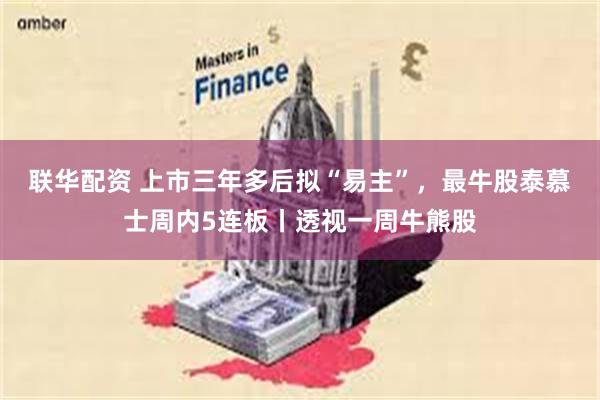 联华配资 上市三年多后拟“易主”，最牛股泰慕士周内5连板丨透视一周牛熊股