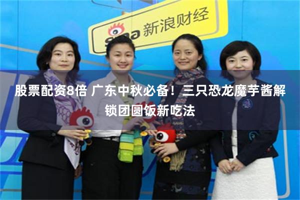 股票配资8倍 广东中秋必备！三只恐龙魔芋酱解锁团圆饭新吃法