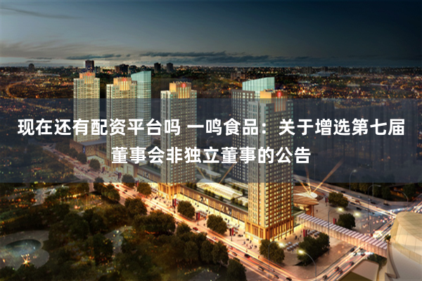 现在还有配资平台吗 一鸣食品：关于增选第七届董事会非独立董事的公告