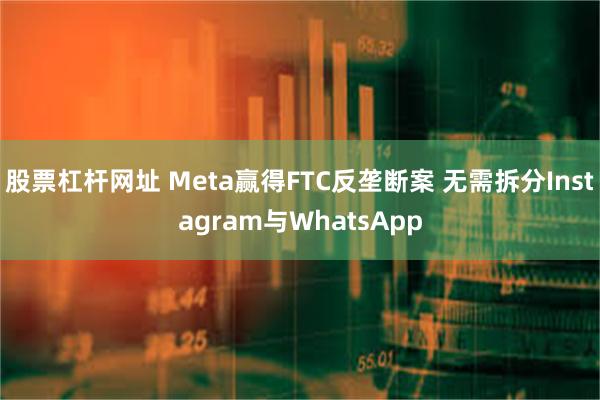 股票杠杆网址 Meta赢得FTC反垄断案 无需拆分Instagram与WhatsApp