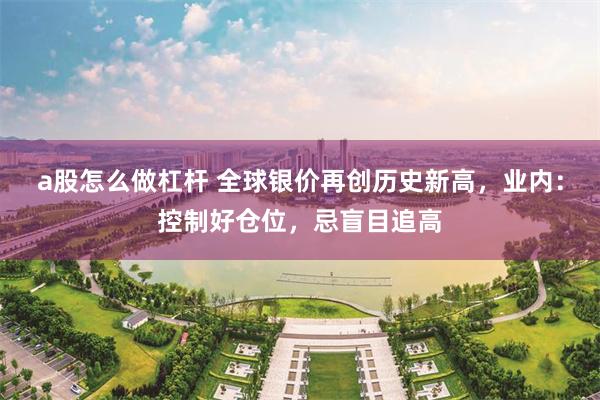 a股怎么做杠杆 全球银价再创历史新高，业内：控制好仓位，忌盲目追高