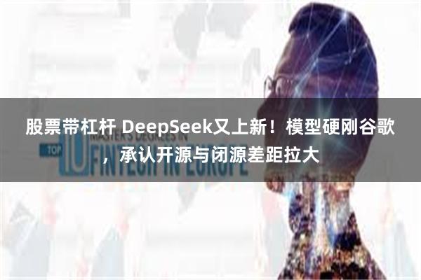股票带杠杆 DeepSeek又上新！模型硬刚谷歌，承认开源与闭源差距拉大
