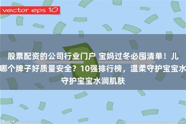 股票配资的公司行业门户 宝妈过冬必囤清单!儿童面霜哪个牌子好质量安全?10强排行榜,温柔守护宝宝水润肌肤