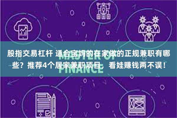 股指交易杠杆 适合宝妈的在家做的正规兼职有哪些？推荐4个居家兼职项目，看娃赚钱两不误！