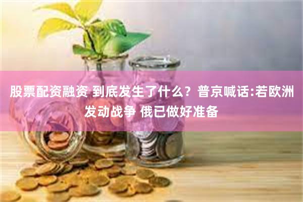 股票配资融资 到底发生了什么？普京喊话:若欧洲发动战争 俄已做好准备
