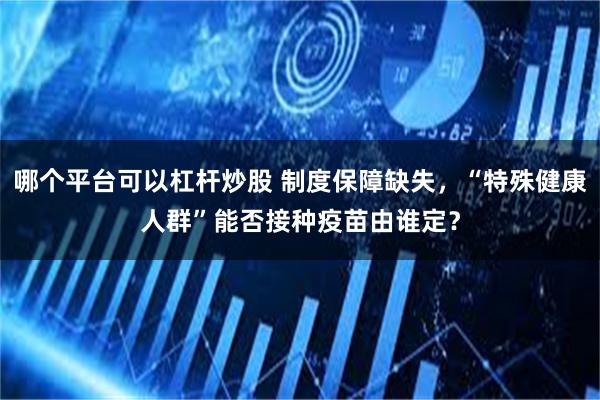 哪个平台可以杠杆炒股 制度保障缺失，“特殊健康人群”能否接种疫苗由谁定？
