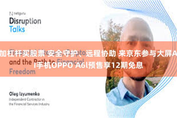 加杠杆买股票 安全守护、远程协助 来京东参与大屏AI手机OPPO A6l预售享12期免息