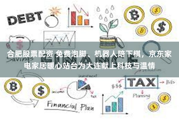 合肥股票配资 免费泡脚、机器人陪下棋，京东家电家居暖心站台为大连献上科技与温情